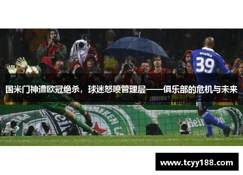 国米门神遭欧冠绝杀，球迷怒喷管理层——俱乐部的危机与未来