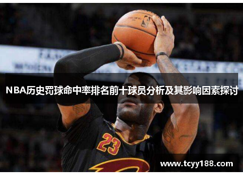 NBA历史罚球命中率排名前十球员分析及其影响因素探讨
