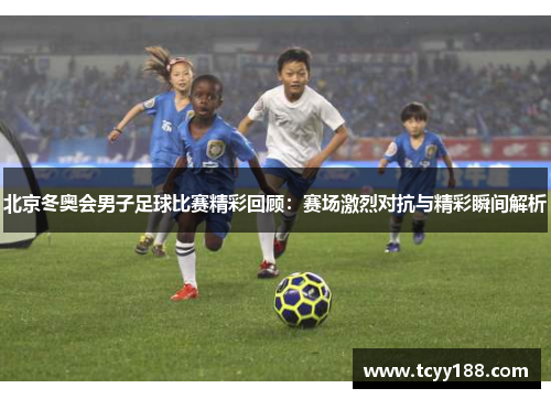 北京冬奥会男子足球比赛精彩回顾：赛场激烈对抗与精彩瞬间解析