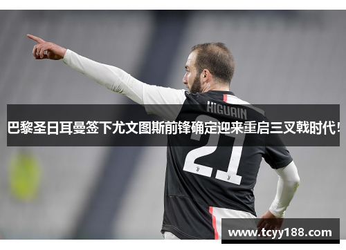 巴黎圣日耳曼签下尤文图斯前锋确定迎来重启三叉戟时代！
