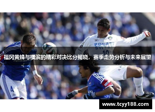 福冈黄蜂与横滨的精彩对决比分揭晓，赛季走势分析与未来展望