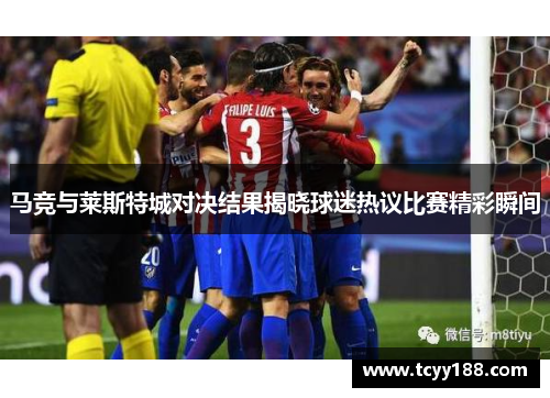 马竞与莱斯特城对决结果揭晓球迷热议比赛精彩瞬间