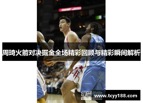 周琦火箭对决掘金全场精彩回顾与精彩瞬间解析