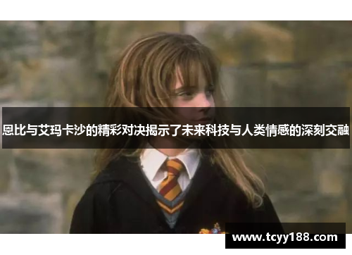 恩比与艾玛卡沙的精彩对决揭示了未来科技与人类情感的深刻交融